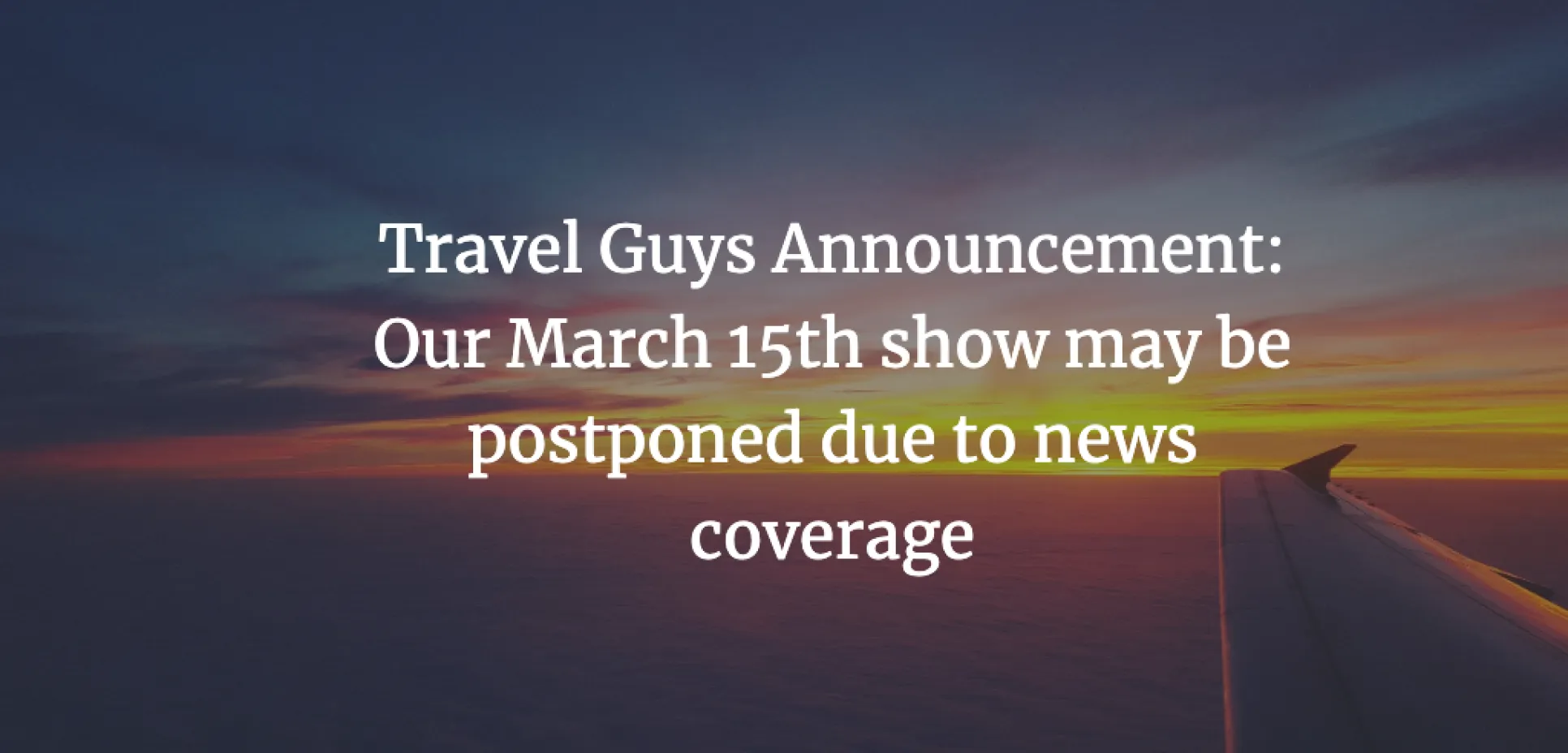 Travel Guys Announcement: Our March 15th show may be postponed due to news coverage